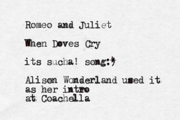 Romeo and Juliet When Doves Cry its sucha! song:) * Alison Wonderland used it as her intro at Coachella