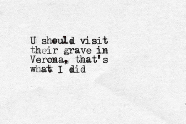 U should visit their grave in Verona, that's what I did
