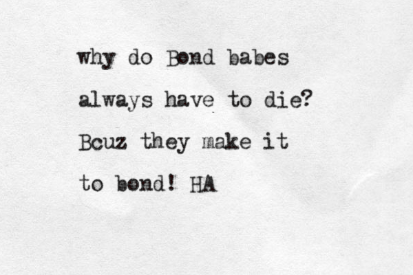 why do Bond babes always have to die? Bcuz they make it to bond! HA