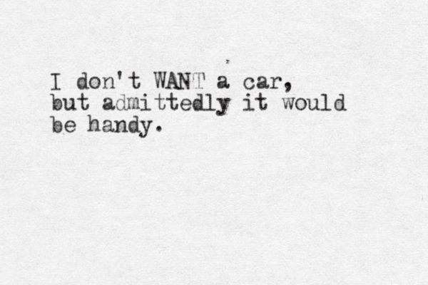 I don't WANT a car, but admittedly it would be handy.