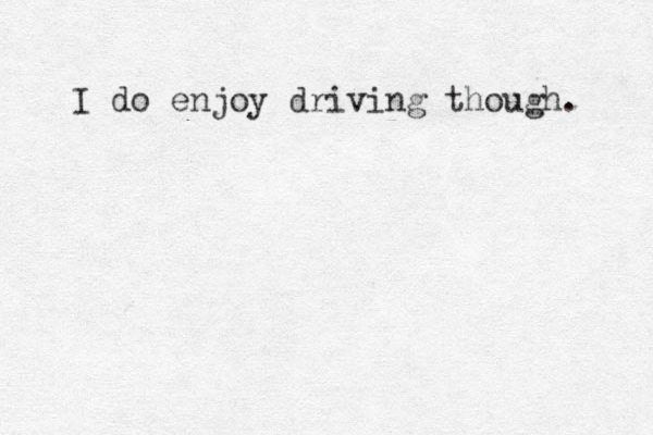 I do enjoy driving though. 