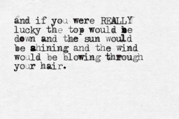 and if you were REALLY lucky the top would n b be down and the sun would be ahining and the s s wind would be blowing through your hair.