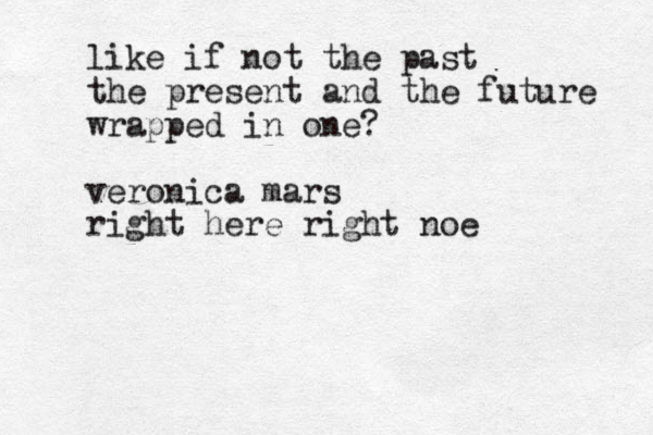 like if not the past the present and the future wrapped in one? veronica mars right here right noe 