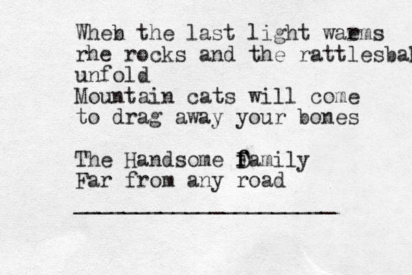 Wheb n the last light waems r rhe rocks and the rattlesbakes unfold Mountain cats will come to drag away your bones The Handsome Damily f F f Far from any road _____________________