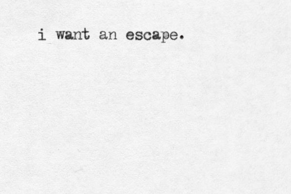 i want an escape.