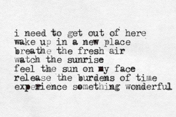 i need to get out of here wake up in a new place breathe the fresh air watch the sunrise feel the sun on my face release the burdens u of time experience something wonderful 