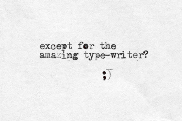 except for the amazing type-writer? ;) 