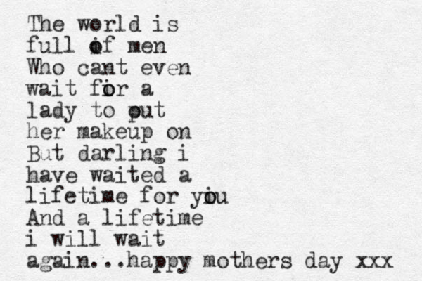 The world is full if o o men Who cant even wait fir o o a lady to out p her makeup on But darling i have waited a lifetime for yiu o o And a lifetime i will wait again...happy mothers day xxx 