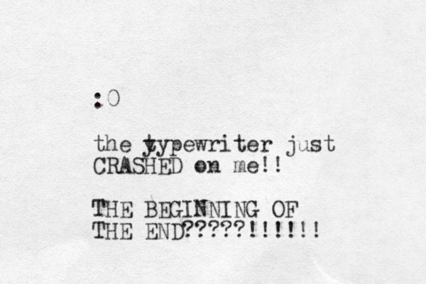 :0 the y typewriter just CRASHED on me!! THE BEGINNING OF THE END?????!!!!!! 