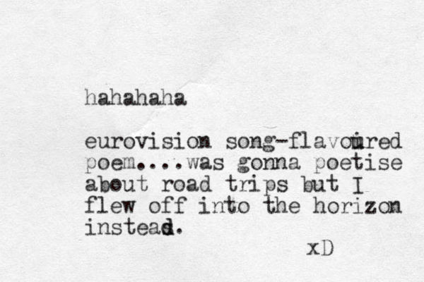 hahahaha eurovision song-flavoired u u poem....was gonna poetise about road trips but I flew off into the horizon insteas. d d xD 
