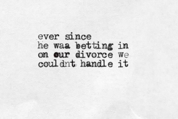 ever since he waa betting in on our divorce we couldnt handle it