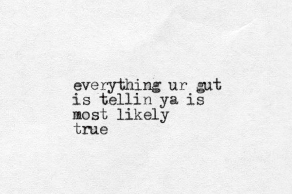 everything ur gut is tellin ya is most likely true