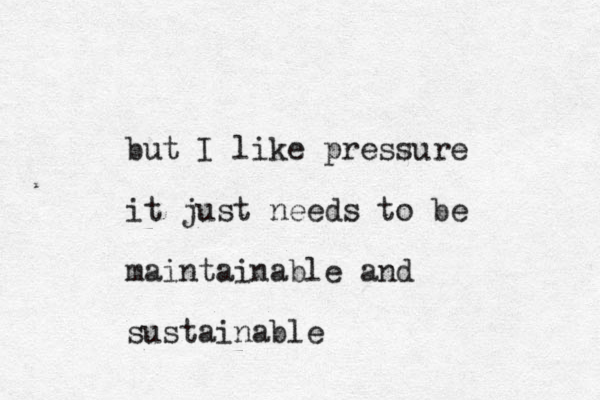 but I like pressure it just needs to be maintainable and sustainable