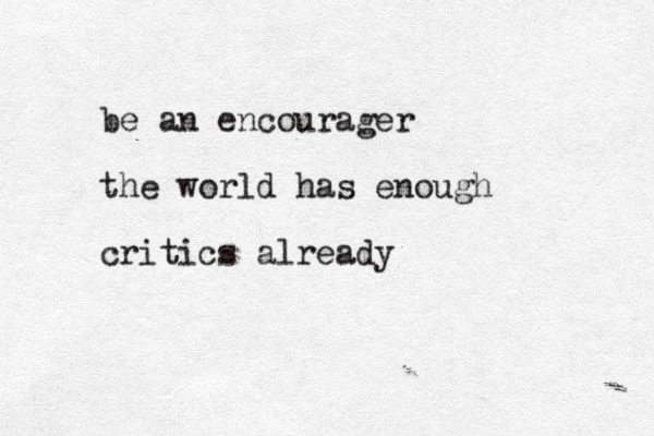 be an encourager the world has enough critics already