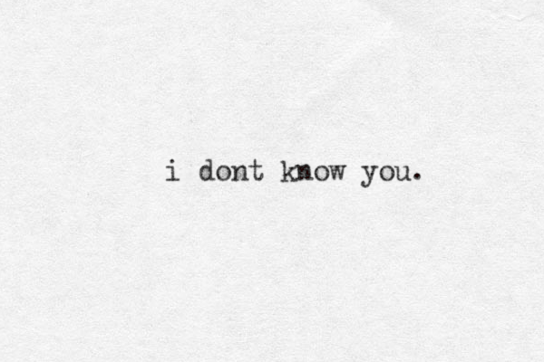 i dont know you. 