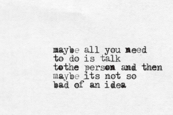 maybe all you need to do is talk tothe person and then maybe its not so bad of an idea