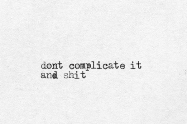 dont complicate it and shit