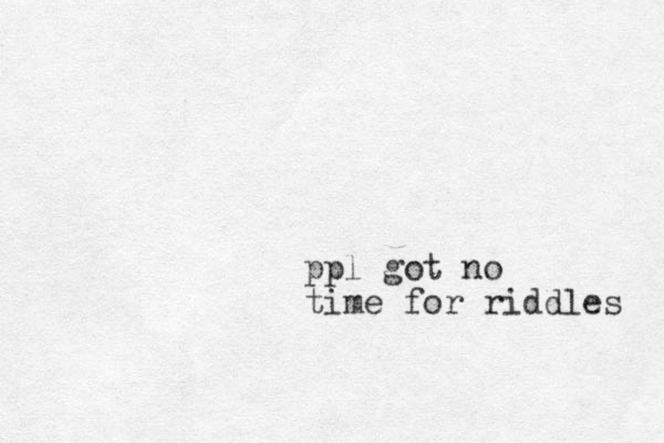 ppl got no time for riddles 