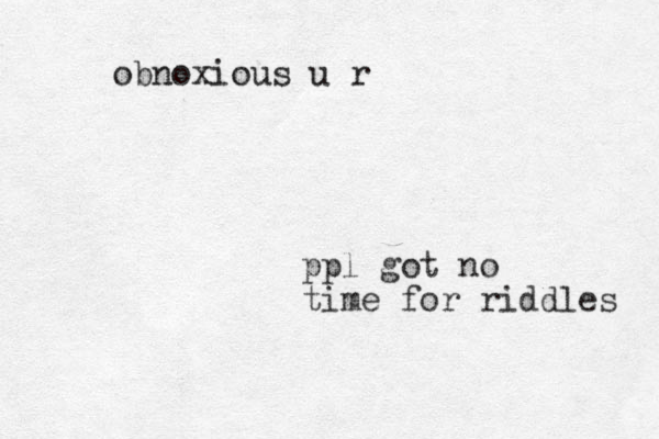 ppl got no time for riddles obnoxious u r