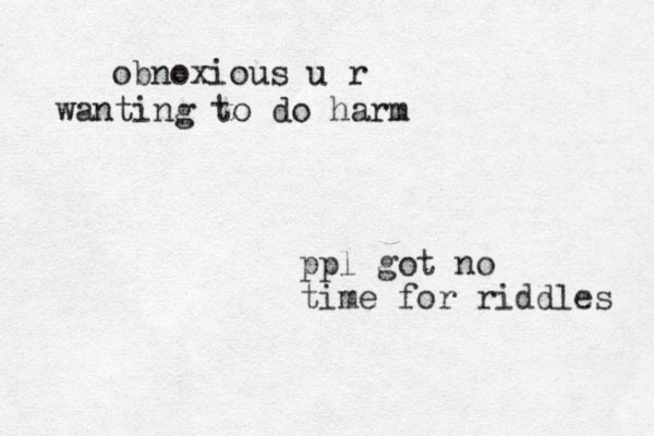 ppl got no time for riddles obnoxious u r wanting to do harm