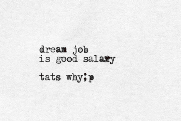 drea m job is good salary tats why;p