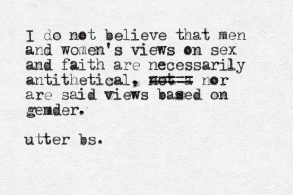 I do not believe that men and women's views on sex and faith are necessarily antithetical, not a ===== nor are said views based on gemder. utter bs.