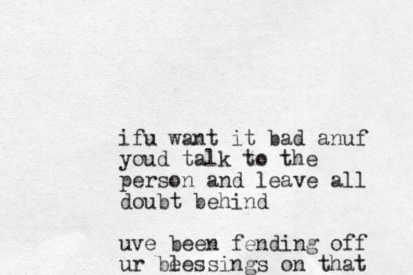 ifu want it bad anuf youd talk to the person and le ave all doubt behind uve been fending off ur be lessings on that 