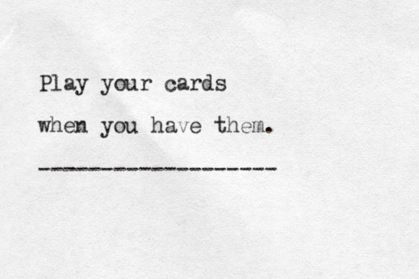 Play your cards when you have them. -------------------