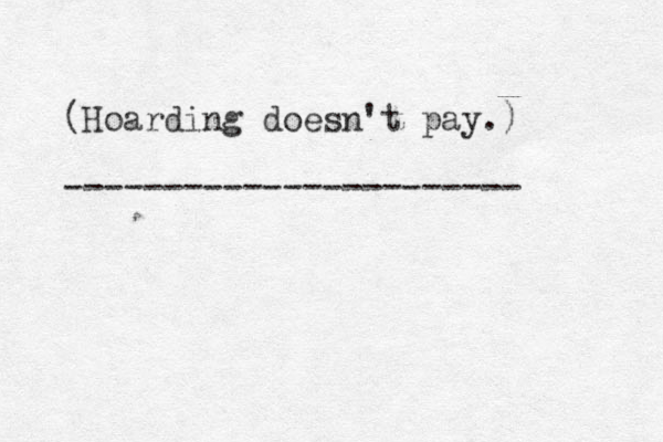 (Hoarding doesn't pay.) -----------------------