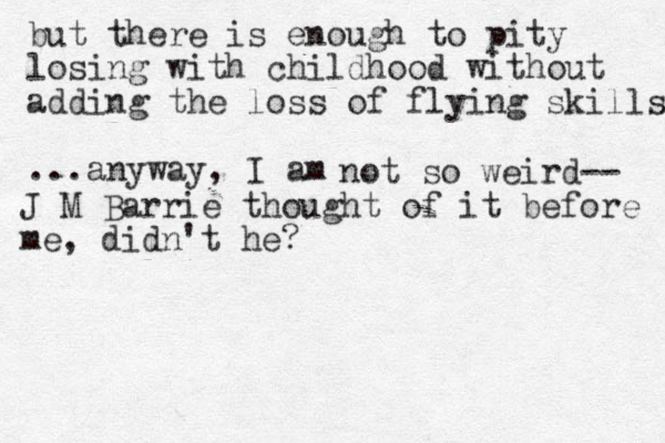 but there is enough to pity losing with childhood without adding the loss of flying skills ...anyway, I am not so weird-- J M Barrie thought of it before me, didn't he? 