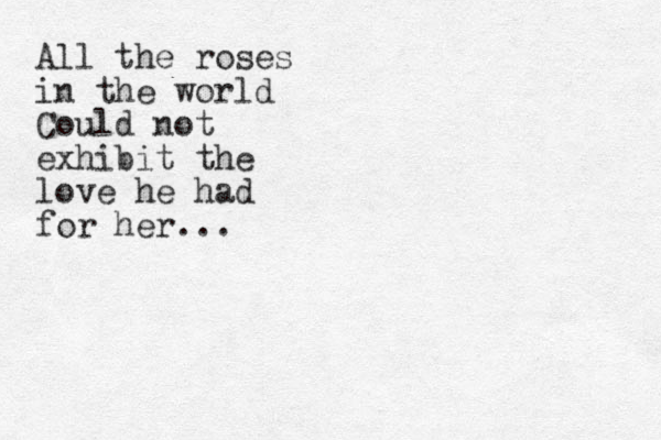 All the roses in the world Could not exhibit the love he had for her... 
