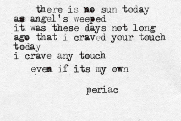 there is no sun today as angel's weeped it was these days not long ago that i craved your touch today i crave any touch even if its my own periac
