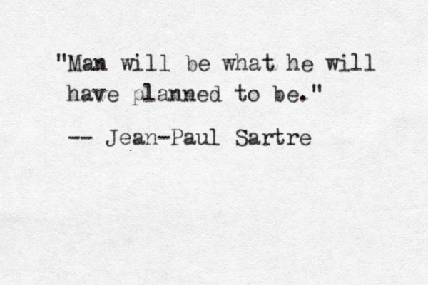 "Man will be what he will have planned to be." -- Jean-Paul Sartre 