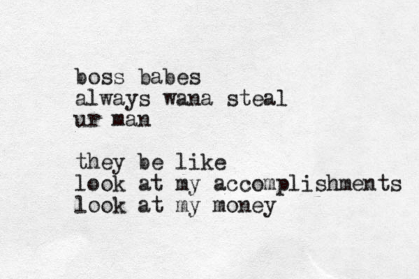 boss babes always wana steal ur man they be like look at my accomplishments look at my money