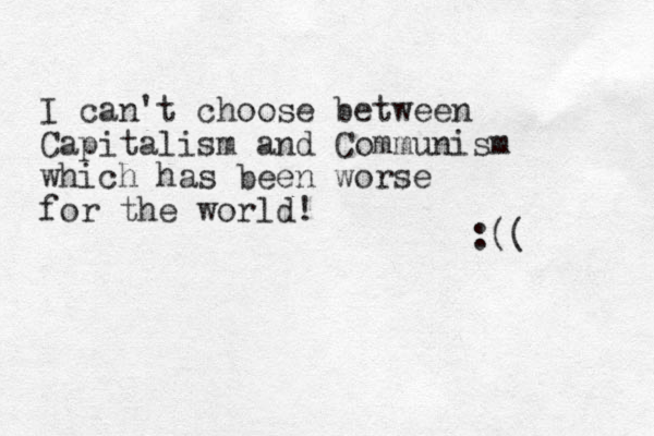 I an c 't choose between Capitalism and Communism which has been worse for the world! :(( 