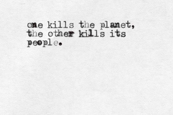 one kills the planet, the other kills its people.