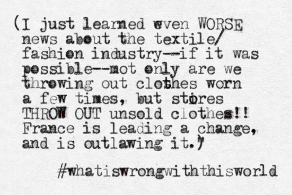 I ( just learned wven WORSE e news about the textile/ fashion industry --if it was possible--mot only are we throwing out clos t thes worn a few times , but stires o o THROW OUT unsold clothes!! France is leading a change. , and is outlawing it." ) #whatiswrongwiththisworld 