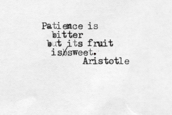 Patience is bitter but its fruit isbswe / et. Aristotle 