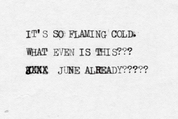 IT'S SO FLAMING COLD. WHAT EVEN IS THIS??? KUNE J J J J J XXXX JUNE ALREADY????? 