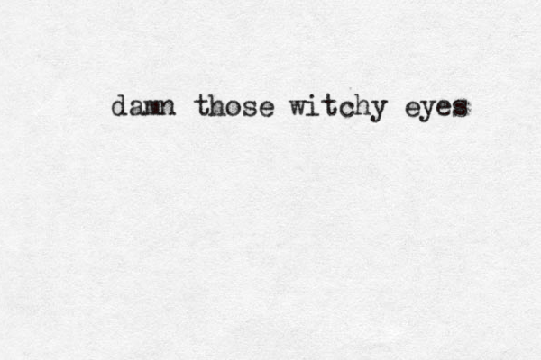damn those witchy eyes 