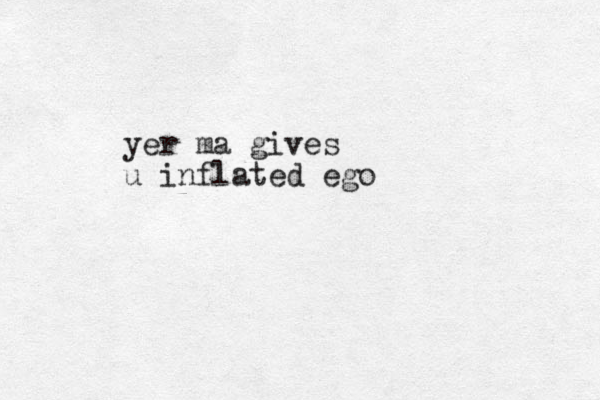 yer ma gives u inflated ego