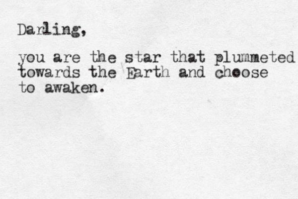 Darling, you are the star that plummeted towards the Earth and choose to awaken.