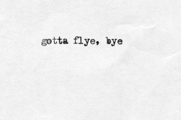 gotta flye, bye