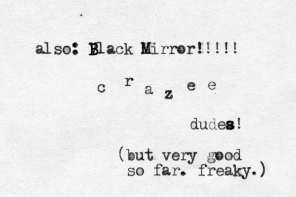 also: V B B Black Mirror!!!!! c r a z e e dudea s s s! (but very good so far. freaky.) 