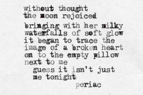 withour t t thought the moon rejoiced bringing with her milky waterfalls of soft glow it began to trace the image of a broken heart on to the empty pillow next to me guess it isn't just me tonight periac
