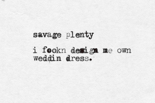 savage plenty i fookn design me own weddin dress.