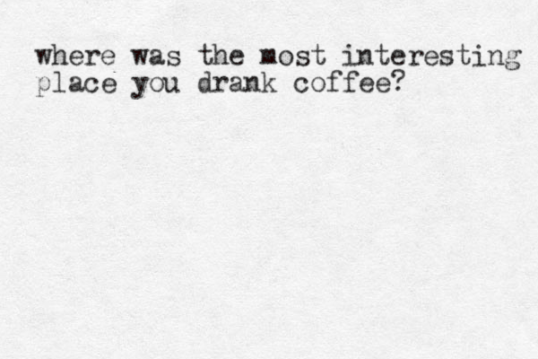 where was the most interesting place you drank coffee?