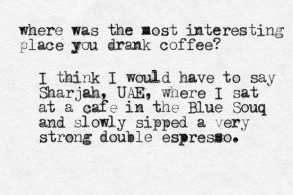 where was the most interesting place you drank coffee? I think I would have to say Sharjah, UAE, where I sat at a cafe in the Blue Souq and slowly sipped a very strong double espresso. 