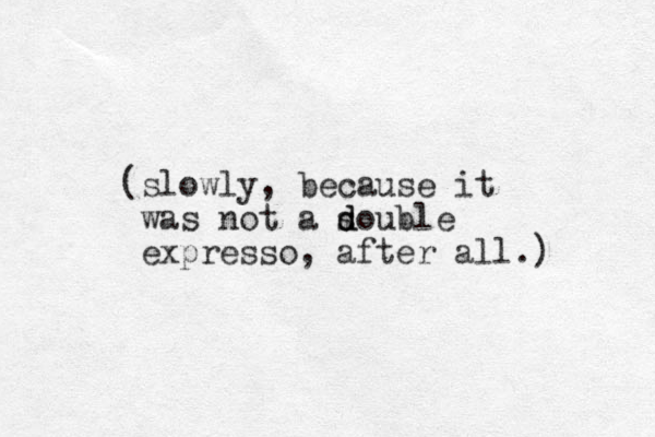 (slowly, because it was not a s d double expresso, after all.) 