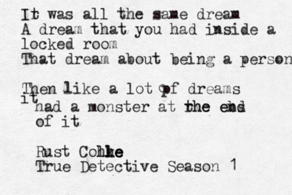 Ir t was all the same dream A dream that you had inside a locked room That dream about being a person Then like a lot pf dreams o it had a monster at rhe the ebs end of it Rust Cohke le le lhe True Detective Season 1